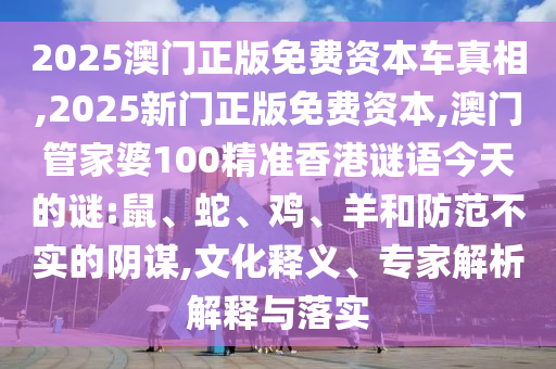 2025澳門正版免費資本車真相,2025新門正版免費資本,澳門管家婆100精準香港謎語今天的謎:鼠、蛇、雞、羊和防范不實的陰謀,文化釋義、專家解析解釋與落實